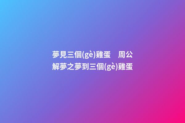 夢見三個(gè)雞蛋　周公解夢之夢到三個(gè)雞蛋